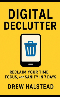 Digital Declutter: Reclaim Your Time, Focus, and Sanity in 7 Days - Halstead, Drew