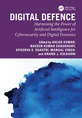 Digital Defence: Harnessing the Power of Artificial Intelligence for Cybersecurity and Digital Forensics - Kumar, Ahlad (Editor), and Kumar Chaudhary, Naveen (Editor), and Shastri, Apoorva S (Editor)