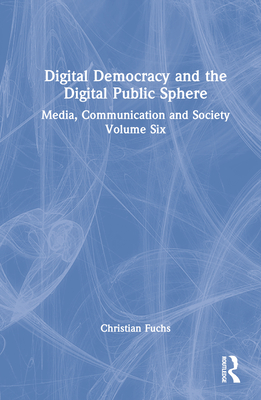 Digital Democracy and the Digital Public Sphere: Media, Communication and Society Volume Six - Fuchs, Christian