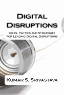 Digital Disruptions: Ideas, Tactics and Strategies for Igniting, Catalyzing and Leading a Digital Disruption