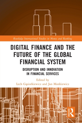 Digital Finance and the Future of the Global Financial System: Disruption and Innovation in Financial Services - G siorkiewicz, Lech (Editor), and Monkiewicz, Jan (Editor)