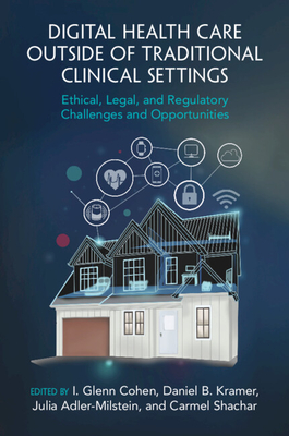 Digital Health Care outside of Traditional Clinical Settings: Ethical, Legal, and Regulatory Challenges and Opportunities - Cohen, I. Glenn (Editor), and Kramer, Daniel B. (Editor), and Adler-Milstein, Julia (Editor)