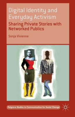 Digital Identity and Everyday Activism: Sharing Private Stories with Networked Publics - Vivienne, Sonja