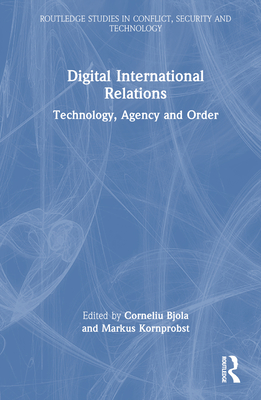Digital International Relations: Technology, Agency and Order - Bjola, Corneliu (Editor), and Kornprobst, Markus (Editor)