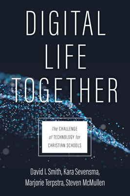 Digital Life Together: The Challenge of Technology for Christian Schools - Smith, David I, and Sevensma, Kara, and Terpstra, Marjorie
