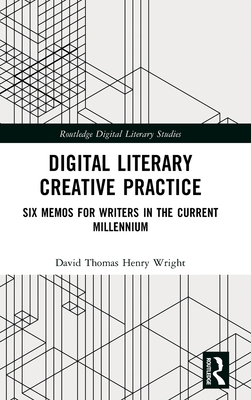 Digital Literary Creative Practice: Six Memos for Writers in the Current Millennium - Wright, David Thomas Henry