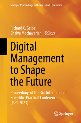 Digital Management to Shape the Future: Proceedings of the 3rd International Scientific-Practical Conference (Ispc 2023) - Geibel, Richard C (Editor), and Machavariani, Shalva (Editor)