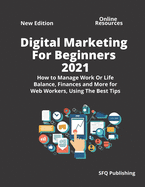 Digital Marketing For Beginners 2021: How to Manage Work Or Life Balance, Finances and More for Web Workers, Using The Best Tips Passive Income