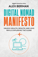 Digital Nomad Manifesto: Unlock Health, Wealth, and Love While Exploring the Globe