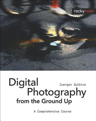 Digital Photography from the Ground Up: A Comprehensive Course - Gulbins, Juergen