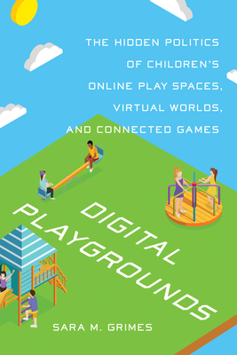 Digital Playgrounds: The Hidden Politics of Children's Online Play Spaces, Virtual Worlds, and Connected Games - Grimes, Sara