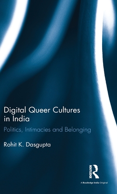 Digital Queer Cultures in India: Politics, Intimacies and Belonging - Dasgupta, Rohit K