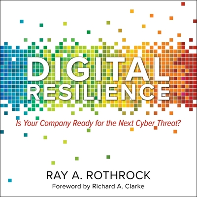 Digital Resilience Lib/E: Is Your Company Ready for the Next Cyber Threat? - Rothrock, Ray A, and Sorensen, Chris (Read by), and Clarke, Richard A (Contributions by)