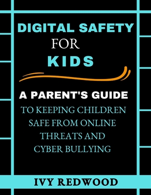 Digital Safety for Kids: A parent's guide to keeping children safe from online threats and cyber bullying - Redwood, Ivy