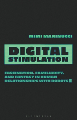 Digital Stimulation: Fascination, Familiarity, and Fantasy in Human Relationships with Robots - Marinucci, Mimi