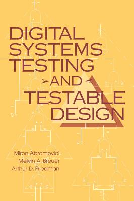 Digital Systems Testing and Testable Design - Abramovici, Miron, and Breuer, Melvin A, and Friedman, Arthur D