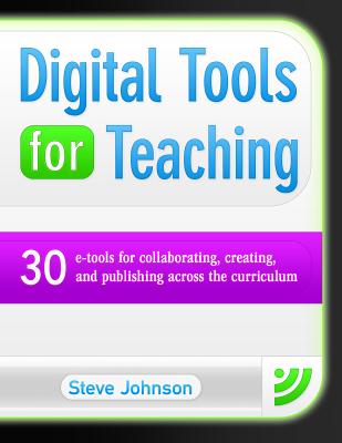Digital Tools for Teaching: 30 E-Tools for Collaborating, Creating, and Publishing Across the Curriculum: 30 E-Tools for Collaborating, Creating, and Publishing Across the Curriculum - Johnson, Steve
