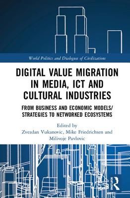 Digital Value Migration in Media, ICT and Cultural Industries: From Business and Economic Models/Strategies to Networked Ecosystems - Vukanovic, Zvezdan (Editor), and Friedrichsen, Mike (Editor), and Pavlovic, Milivoje (Editor)