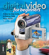 Digital Video for Beginners: A Step-by-Step Guide to Making Great Home Movies