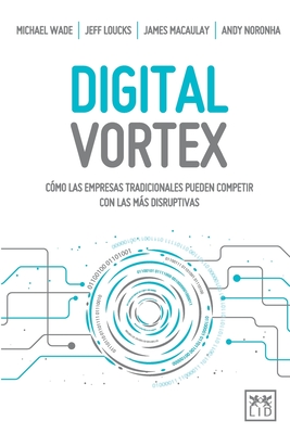 Digital Vortex: C?mo las empresas tradicionales pueden competir con las ms disruptivas - Wade, Michael, and Loucks, Jeff, and James, Macaulay