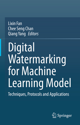 Digital Watermarking for Machine Learning Model: Techniques, Protocols and Applications - Fan, Lixin (Editor), and Chan, Chee Seng (Editor), and Yang, Qiang (Editor)