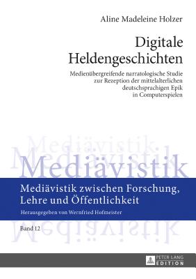 Digitale Heldengeschichten: Medienuebergreifende narratologische Studie zur Rezeption der mittelalterlichen deutschsprachigen Epik in Computerspielen - Hofmeister, Wernfried, and Holzer, Aline Madeleine