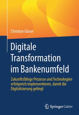 Digitale Transformation im Bankenumfeld: Zukunftsfahige Prozesse und Technologien erfolgreich implementieren, damit die Digitalisierung gelingt - Glaser, Christian