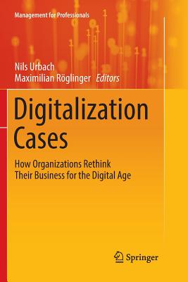 Digitalization Cases: How Organizations Rethink Their Business for the Digital Age - Urbach, Nils (Editor), and Röglinger, Maximilian (Editor)