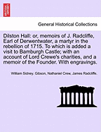 Dilston Hall: Or, Memoirs of J. Radcliffe, Earl of Derwentwater, a Martyr in the Rebellion of 1715. to Which Is Added a Visit to Bamburgh Castle; With an Account of Lord Crewe's Charities, and a Memoir of the Founder. with Engravings.