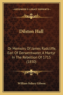 Dilston Hall: Or Memoirs Of James Radcliffe, Earl Of Derwentwater, A Martyr In The Rebellion Of 1715 (1850) - Gibson, William Sidney