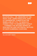 Dilston Hall: Or, Memoirs of the Right Hon. James Radcliffe, Earl of Derwenter, a Martyr in the Rebellion of 1715: To Which Is Added a Visit to Bamburgh Castle ... Forming the Second Series of Descriptive and Historical Notices of Northumbrian...