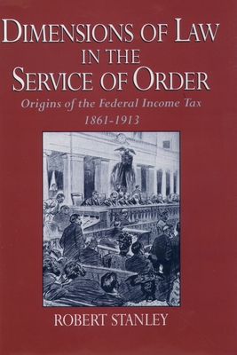 Dimensions of Law in the Service of Order: Origins of the Federal Income Tax, 1861-1913 - Stanley, Robert