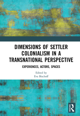 Dimensions of Settler Colonialism in a Transnational Perspective: Experiences, Actors, Spaces - Bischoff, Eva (Editor)