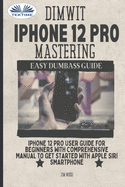 Dimwit IPhone 12 Pro Mastering: IPhone 12 Pro User Guide For Beginners With Comprehensive Manual To Get Started With Apple Siri