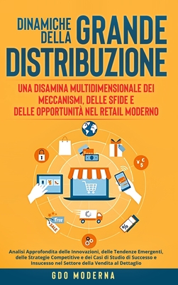 Dinamiche della Grande Distribuzione: Una Disamina Multidimensionale dei Meccanismi, delle Sfide e delle Opportunit nel Retail Moderno: Analisi Approfondita delle Innovazioni, delle Tendenze Emergenti, delle Strategie Competitive e dei Casi di Studio... - Moderna, Gdo