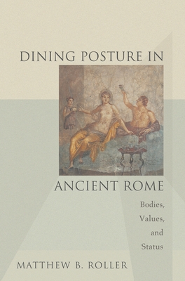 Dining Posture in Ancient Rome: Bodies, Values, and Status - Roller, Matthew B