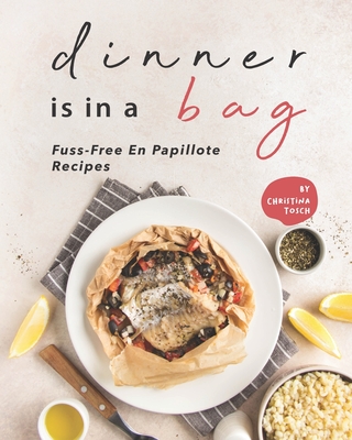 Dinner is in a Bag: Fuss-Free En Papillote Recipes - Tosch, Christina