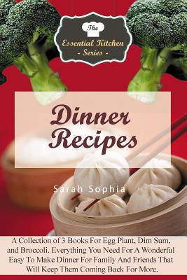 Dinner Recipes: A Collection of 3 Books for Egg Plant, Dim Sum, and Broccoli. Everything You Need for a Wonderful Easy to Make Dinner for Family and Friends That Will Keep Them Coming Back for More. - Sophia, Sarah, and Hope, Heather