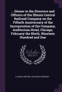 ... Dinner to the Directors and Officers of the Illinois Central Railroad Company on the Fiftieth Anniversary of the Incorporation of the Company, Auditorium Hotel, Chicago, February the Ninth, Nineteen Hundred and One