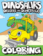 Dinosaurs, Diggers, And Dump Trucks Coloring Book: Cute and Fun Dinosaur and Truck Coloring Book for Kids & Toddlers - Childrens Activity Books - Coloring Books for Boys, Girls, & Kids Ages 2-4 4-8