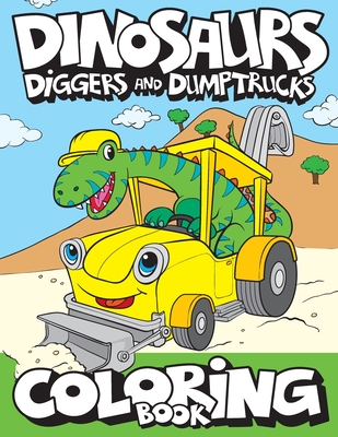 Dinosaurs, Diggers, And Dump Trucks Coloring Book: Cute and Fun Dinosaur and Truck Coloring Book for Kids & Toddlers - Childrens Activity Books - Coloring Books for Boys, Girls, & Kids Ages 2-4 4-8 - Art Supplies, Big Dreams