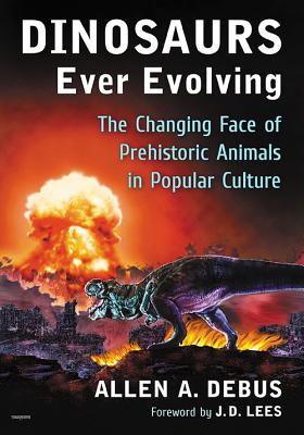 Dinosaurs Ever Evolving: The Changing Face of Prehistoric Animals in Popular Culture - Debus, Allen a