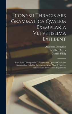 Dionysii Thracis Ars Grammatica Qvalem Exemplaria Vetvstissima Exhibent: Svbscriptis Discrepantiis Et Testimoniis Qvae in Codicibvs Recentioibvs, Scholiis, Erotematis, Apvd Alios Scriptores, Interpretem Aremenivm Reperivntvr - Merx, Adalbert, and Uhlig, Gustav, and Dionysius, Adalbert