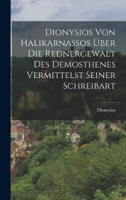 Dionysios von Halikarnassos ber die Rednergewalt des Demosthenes Vermittelst seiner Schreibart - Dionysius