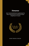 Dionysus: Sive Commentationes Academicae de Rerum Bacchicarum Orphicarumque Originibus Et Causis