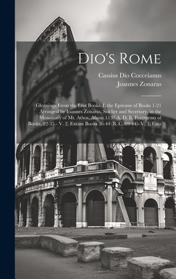 Dio's Rome: Gleanings From the Lost Books. I. the Epitome of Books 1-21 Arranged by Ioannes Zonaras, Soldier and Secretary, in the Monastary of Mt. Athos, About 1130 A. D. Ii. Fragments of Books, 22-35.- V. 2. Extant Books 36-44 (B. C. 69-44)- V. 3. Exta - Cocceianus, Cassius Dio, and Zonaras, Joannes