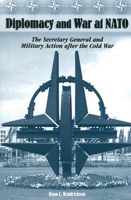 Diplomacy and War at NATO: The Secretary General and Military Action After the Cold War Volume 1 - Hendrickson, Ryan C, Professor