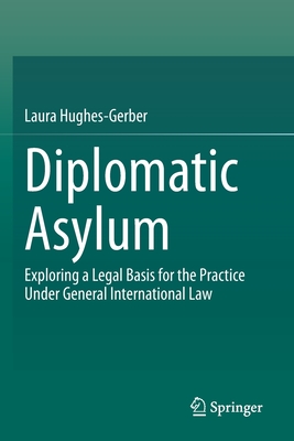 Diplomatic Asylum: Exploring a Legal Basis for the Practice Under General International Law - Hughes-Gerber, Laura