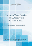 Dire de L'Abbe Sieyes, Sur La Question Du Veto Royal: a la Seance Du 7 Septembre 1789 (Classic Reprint)