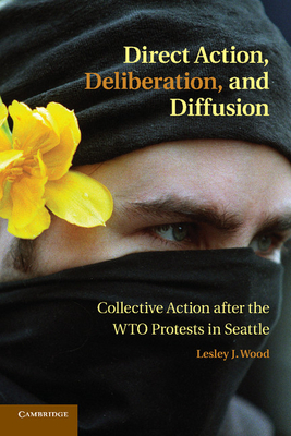 Direct Action, Deliberation, and Diffusion: Collective Action after the WTO Protests in Seattle - Wood, Lesley J.